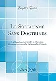 Le Socialisme Sans Doctrines: La Question Agraire Et la Question Ouvrière en Australie Et Nouvelle-Zélande (Classic Reprint)