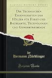 Die Technischen Eigenschaften der Hölzer für Forst-und Baubeamte, Technologen und Gewerbtreibende (Classic Reprint)