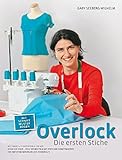 Overlock - Die ersten Stiche: Alle Basics - Stich für Stich erklärt Mode und Mehr - Viele Nähbeispiele mit Steps und Schnittmustern Von der Vorbereitung b