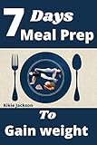 7 Days Meal Prep To Gain Weight For Beginners: Delicious Step by Step Recipes To Building Body, Complete week of ready to go diet (English Edition)