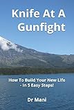 Knife At A Gunfight: How To Build Your New Life - In 5 Easy Steps! (Ming Vase Time Management Series, Band 1)