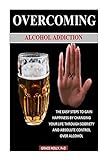 OVERCOMING ALCOHOL ADDICTION: THE EASY STEPS TO GAIN HAPPINESS BY CHANGING YOUR LIFE THROUGH SOBRIETY AND ABSOLUTE CONTROL OVER ALCOHOL (English Edition)