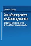 Zukunftsperspektiven des Beratungsmarktes. Eine Studie zur klassischen und systemischen Beratungsphilosophie (ebs-Forschung, Schriftenreihe der EUROPEAN BUSINESS SCHOOL Schloß Reichartshausen)