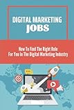 Digital Marketing Jobs: How To Find The Right Role For You In The Digital Marketing Industry: Digital Marketing Job Descrip