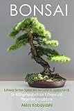 BONSAI - Kultivieren Sie Ihren Eigenen Mini-Zen-Garten Im Japanischen Stil: Ein Anfängerhandbuch Zum Kultivieren Und Pflegen Ihrer Bonsai B