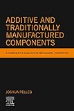 Additive and Traditionally Manufactured Components: A Comparative Analysis of Mechanical Properties (Additive Manufacturing Materials and Technologies) (English Edition)