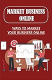 Market Business Online: Ways To Market Your Business Online: Guide On How To Create A Digital Marketing Strategy (English Edition)