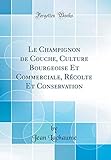 Le Champignon de Couche, Culture Bourgeoise Et Commerciale, Récolte Et Conservation (Classic Reprint)