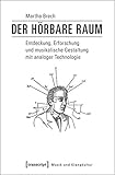 Der hörbare Raum: Entdeckung, Erforschung und musikalische Gestaltung mit analoger Technologie (Musik und Klangkultur)