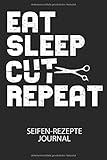 EAT SLEEP CUT REPEAT - Seifen-Rezepte Journal: Du bist experimentierfreudig und liebst es neue Kreationen zu testen? Dann trage diese ins Buch und halte deine Zutaten ungedingt fest!