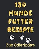 130 Hundefutter Rezepte Zum Selber Kochen: Hundekuchen und Hundekekse Grundrezepte, Eintöpfe, Fleisch, Fisch, Vegetarisch, Trocken- und Welp