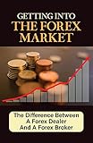 Getting Into The Forex Market: The Difference Between A Forex Dealer And A Forex Broker: Safely Invest In Today'S Market (English Edition)