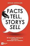 Facts tell, Storys sell: Mit Storytelling wirkungsvoll präsentieren, überzeugen und verk