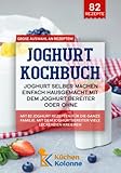 Joghurtbereiter Rezepte – Joghurt selber machen ganz einfach hausgemacht: Mit 82 Joghurt Gerichten für die ganze Familie. Mit dem Joghurtbereiter Kochbuch ganz einfach Leckereien k