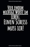 Vier enorm wichtige Worte im Leben. Einen Scheiss muss ich!: Notizbuch mit Spruch, Zeilen und Seitenzahlen. Für Notizen, Skizzen, Zeichnungen, als Kalender, Tagebuch oder Geschenk