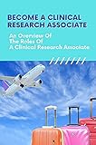 Become A Clinical Research Associate: An Overview Of The Roles Of A Clinical Research Associate: Clinical Research Associate Training (English Edition)