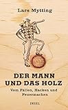 Der Mann und das Holz: Vom Fällen, Hacken und F