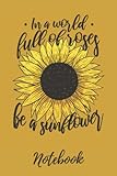 In a world full of roses be a sunflower Notebook: Notizbuch, 120 Seiten, liniert, Sonnenblume, Notebook, Spruch, eng