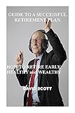 GUIDE TO A SUCCESSFUL RETIREMENT PLAN: HOW TO RETIRE EARLY, HEALTHY and WEALTHY (English Edition)