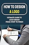How To Design A Logo: Ultimate Guide To Logo Design From Start To Finish: Create A Custom Logo Online (English Edition)