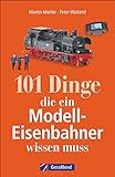 101 Dinge, die ein Modell-Eisenbahner wissen muss. Das Handbuch für alle Modellbahn-Fans. Mit interessanten Fakten, Geschichte, Kuriositäten und nützlichen Modellbahn-Tipp