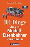 101 Dinge, die ein Modell-Eisenbahner wissen muss. Das Handbuch für alle Modellbahn-Fans. Mit interessanten Fakten, Geschichte, Kuriositäten und nützlichen Modellbahn-Tipp