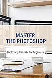 Master The Photoshop: Photoshop Tutorials For Beginners: How To Use Photoshop (English Edition)