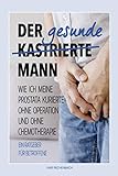 Der gesunde kastrierte Mann: WIE ICH MEINE PROSTATA KURIERTE OHNE OPERATION UND OHNE CHEMOTHERAPIE