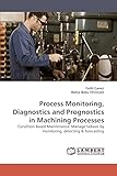 Process Monitoring, Diagnostics and Prognostics in Machining Processes: Condition Based Maintenance: Manage failures by monitoring, detecting