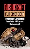 BUSHCRAFT FÜR EINSTEIGER: Der ultimative Survival-Guide: In einfachen Schritten zum Überlebensp