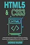 HTML5 & CSS3: A Step-by-Step guide for beginners to build and design responsive and engaging websites with html5 and css3