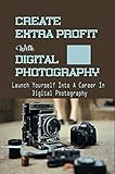 Create Extra Profit With Digital Photography: Launch Yourself Into A Career In Digital Photography: The Next Great Photographer (English Edition)