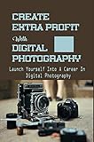 Create Extra Profit With Digital Photography: Launch Yourself Into A Career In Digital Photography: The Next Great Photographer (English Edition)