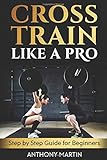 Cross Train Like A Pro: Step by Step Guide for Beg