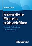 Problematische Mitarbeiter erfolgreich führen: Hintergründe, Leitfäden, Lösungsvorschläg