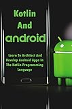 Kotlin And Android: Learn To Architect And Develop Android Apps In The Kotlin Programming Language (English Edition)