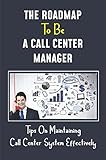 The Roadmap To Be A Call Center Manager: Tips On Maintaining Call Center System Effectively: Call Center Management (English Edition)