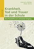 Krankheit, Tod und Trauer in der Schule: Eine Praxishilfe zum achtsamen Umgang