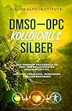 DMSO - OPC - Kolloidales Silber: Das Premium Praxisbuch zu drei der bekanntesten Naturheilmittel - Analyse, Vergleich, Wirkungen und Anwendung