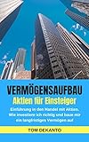 VERMÖGENSAUFBAU Aktien für Einsteiger: Einführung in den Handel mit Aktien. Wie investiere ich richtig und baue mir ein langfristiges Vermög