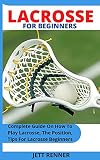 LACROSSE FOR BEGINNERS: Complete Guide On How To Play Lacrosse, The Position, Tips For Lacrosse Beginners (English Edition)