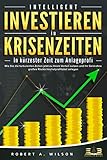 INTELLIGENT INVESTIEREN in Krisenzeiten - In kürzester Zeit zum Anlageprofi: Wie Sie die turbulenten Zeiten jetzt zu Ihrem Vorteil nutzen und Ihr Geld ohne großes Risiko höchstprofitabel anleg