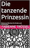 Die tanzende Prinzessin: Modernes Märchen für Kinder und Erw