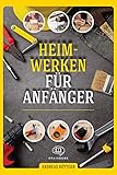 Heimwerken für Anfänger: Das große Heimwerker-Handbuch mit einfachen Anleitungen für Reparaturen, Projekt-Ideen und nützlichen Lifehack