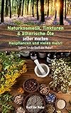 Naturkosmetik, Tinkturen & ätherische Öle selber machen, Heilpflanzen und vieles mehr!: Spüren Sie die Kraft der Natur!