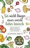 Sei nicht länger sauer - werde lieber basisch: Natürlich entgiften mit basischen Rezepten für Einsteiger vom Frühstück bis zum Ab