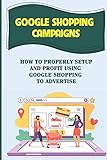 Google Shopping Campaigns: How To Properly Setup And Profit Using Google Shopping To Advertise: Laying The Groundwork