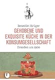 Gehobene und exquisite Küche in der Konsumgesellschaft: Dresden um 1900 (Land kulinarischer Tradition. Ernährungsgeschichte in Sachsen. Reihe C - Historische Forschungen zur exquisiten Küche, Band 2)