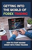Getting Into The World Of Forex Trading: How To Start Making Money With Forex Trading: Start Your Journey To Forex Riches Today (English Edition)