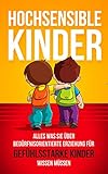 Hochsensible Kinder: Alles was Sie über bedürfnisorientierte Erziehung für gefühlsstarke Kinder wissen mü